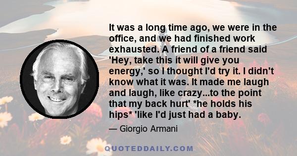 It was a long time ago, we were in the office, and we had finished work exhausted. A friend of a friend said 'Hey, take this it will give you energy,' so I thought I'd try it. I didn't know what it was. It made me laugh 