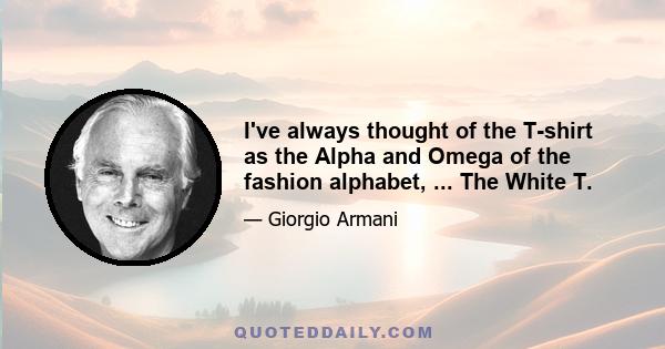 I've always thought of the T-shirt as the Alpha and Omega of the fashion alphabet, ... The White T.