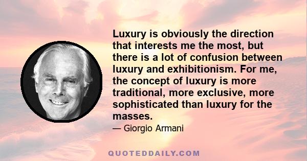 Luxury is obviously the direction that interests me the most, but there is a lot of confusion between luxury and exhibitionism. For me, the concept of luxury is more traditional, more exclusive, more sophisticated than