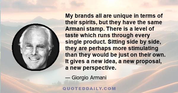 My brands all are unique in terms of their spirits, but they have the same Armani stamp. There is a level of taste which runs through every single product. Sitting side by side, they are perhaps more stimulating than