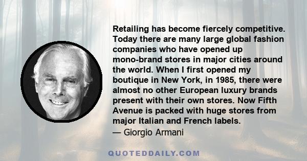 Retailing has become fiercely competitive. Today there are many large global fashion companies who have opened up mono-brand stores in major cities around the world. When I first opened my boutique in New York, in 1985, 