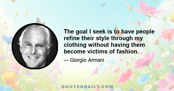 The goal I seek is to have people refine their style through my clothing without having them become victims of fashion.