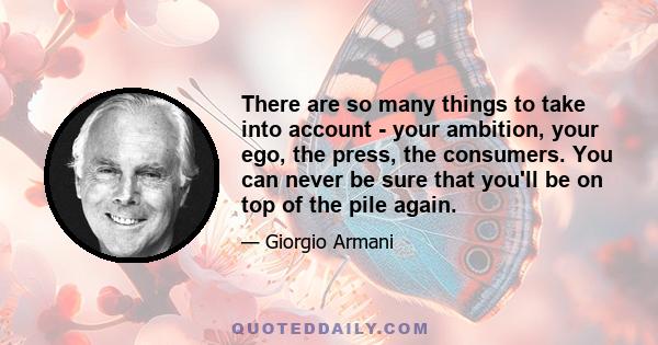 There are so many things to take into account - your ambition, your ego, the press, the consumers. You can never be sure that you'll be on top of the pile again.