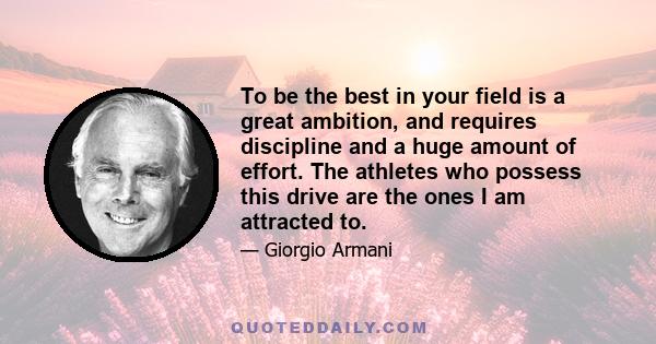 To be the best in your field is a great ambition, and requires discipline and a huge amount of effort. The athletes who possess this drive are the ones I am attracted to.