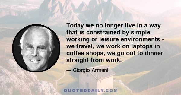 Today we no longer live in a way that is constrained by simple working or leisure environments - we travel, we work on laptops in coffee shops, we go out to dinner straight from work.