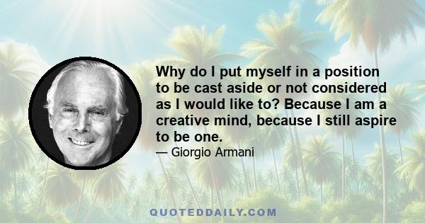 Why do I put myself in a position to be cast aside or not considered as I would like to? Because I am a creative mind, because I still aspire to be one.