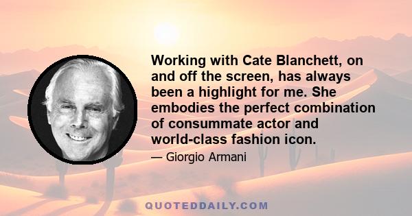 Working with Cate Blanchett, on and off the screen, has always been a highlight for me. She embodies the perfect combination of consummate actor and world-class fashion icon.