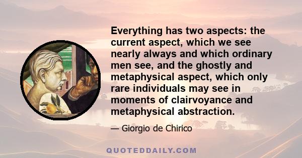 Everything has two aspects: the current aspect, which we see nearly always and which ordinary men see, and the ghostly and metaphysical aspect, which only rare individuals may see in moments of clairvoyance and