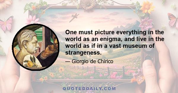 One must picture everything in the world as an enigma, and live in the world as if in a vast museum of strangeness.