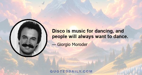 Disco is music for dancing, and people will always want to dance.