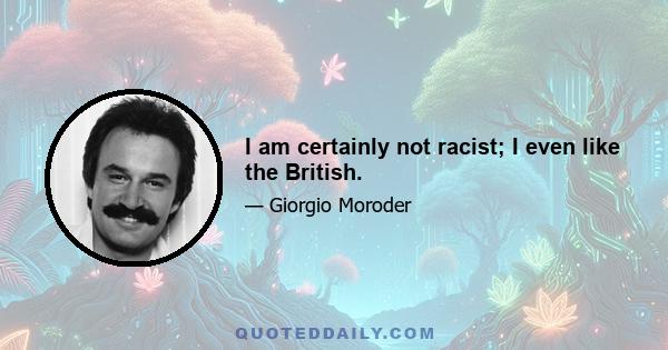 I am certainly not racist; I even like the British.