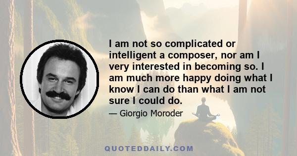 I am not so complicated or intelligent a composer, nor am I very interested in becoming so. I am much more happy doing what I know I can do than what I am not sure I could do.