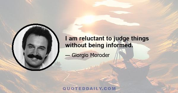 I am reluctant to judge things without being informed.