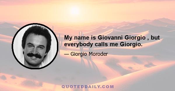 My name is Giovanni Giorgio , but everybody calls me Giorgio.