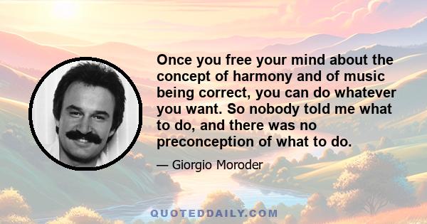 Once you free your mind about the concept of harmony and of music being correct, you can do whatever you want. So nobody told me what to do, and there was no preconception of what to do.