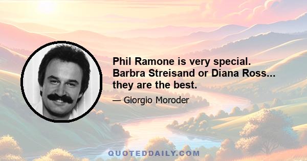 Phil Ramone is very special. Barbra Streisand or Diana Ross... they are the best.