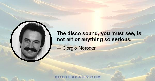 The disco sound, you must see, is not art or anything so serious.