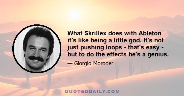 What Skrillex does with Ableton it's like being a little god. It's not just pushing loops - that's easy - but to do the effects he's a genius.