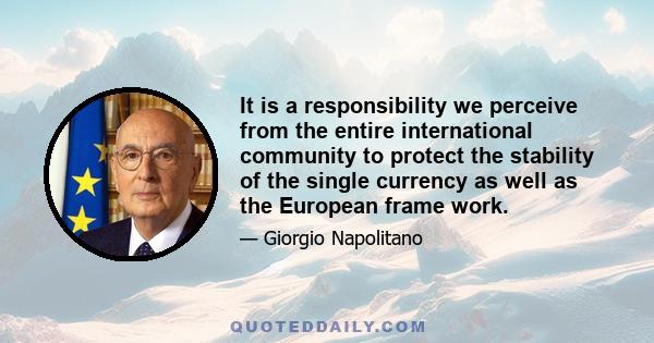 It is a responsibility we perceive from the entire international community to protect the stability of the single currency as well as the European frame work.