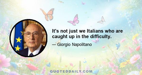 It's not just we Italians who are caught up in the difficulty.