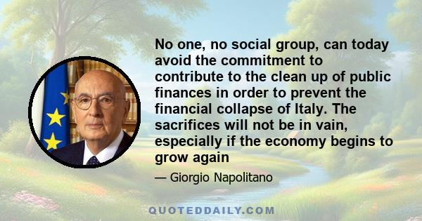 No one, no social group, can today avoid the commitment to contribute to the clean up of public finances in order to prevent the financial collapse of Italy. The sacrifices will not be in vain, especially if the economy 