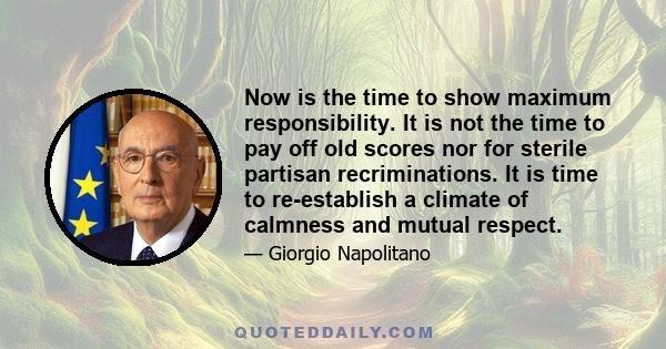 Now is the time to show maximum responsibility. It is not the time to pay off old scores nor for sterile partisan recriminations. It is time to re-establish a climate of calmness and mutual respect.