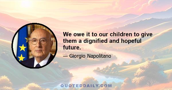 We owe it to our children to give them a dignified and hopeful future.