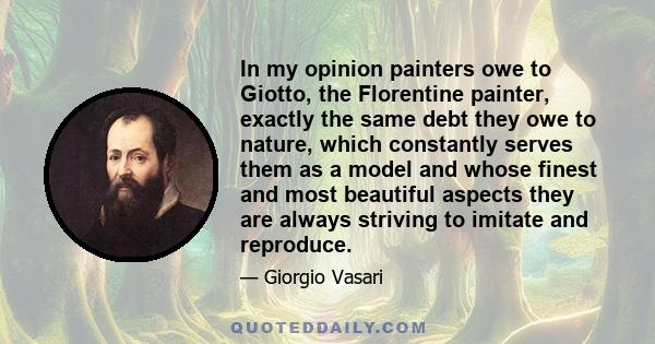 In my opinion painters owe to Giotto, the Florentine painter, exactly the same debt they owe to nature, which constantly serves them as a model and whose finest and most beautiful aspects they are always striving to