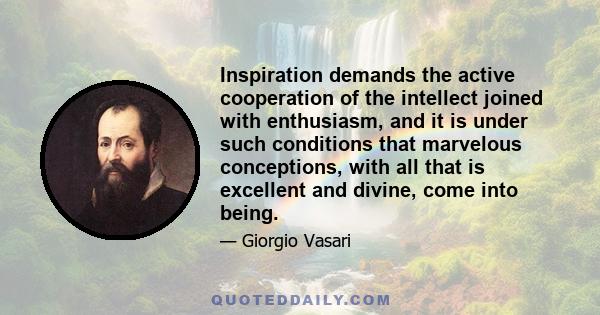 Inspiration demands the active cooperation of the intellect joined with enthusiasm, and it is under such conditions that marvelous conceptions, with all that is excellent and divine, come into being.