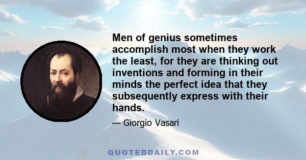 Men of genius sometimes accomplish most when they work the least, for they are thinking out inventions and forming in their minds the perfect idea that they subsequently express with their hands.