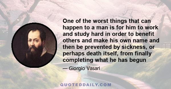 One of the worst things that can happen to a man is for him to work and study hard in order to benefit others and make his own name and then be prevented by sickness, or perhaps death itself, from finally completing