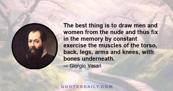 The best thing is to draw men and women from the nude and thus fix in the memory by constant exercise the muscles of the torso, back, legs, arms and knees, with bones underneath.