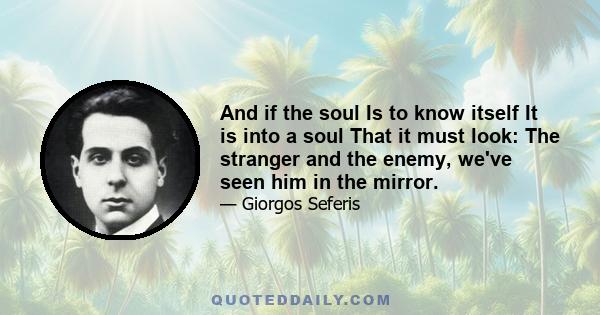 And if the soul Is to know itself It is into a soul That it must look: The stranger and the enemy, we've seen him in the mirror.