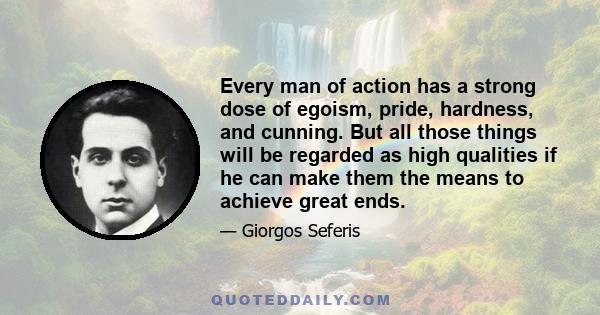 Every man of action has a strong dose of egoism, pride, hardness, and cunning. But all those things will be regarded as high qualities if he can make them the means to achieve great ends.