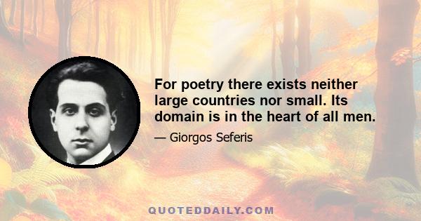 For poetry there exists neither large countries nor small. Its domain is in the heart of all men.