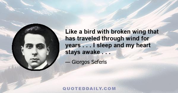 Like a bird with broken wing that has traveled through wind for years . . . I sleep and my heart stays awake . . .