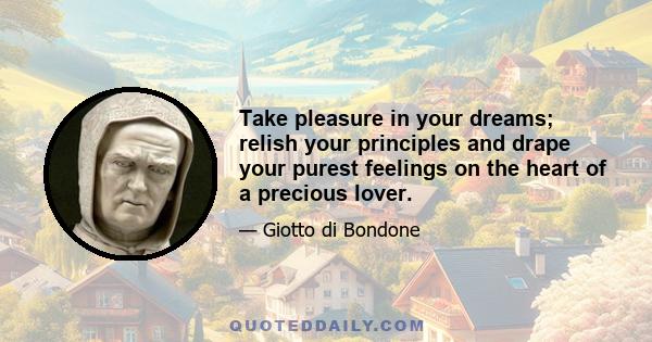 Take pleasure in your dreams; relish your principles and drape your purest feelings on the heart of a precious lover.