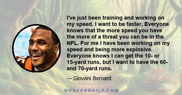 I've just been training and working on my speed. I want to be faster, Everyone knows that the more speed you have the more of a threat you can be in the NFL. For me I have been working on my speed and being more