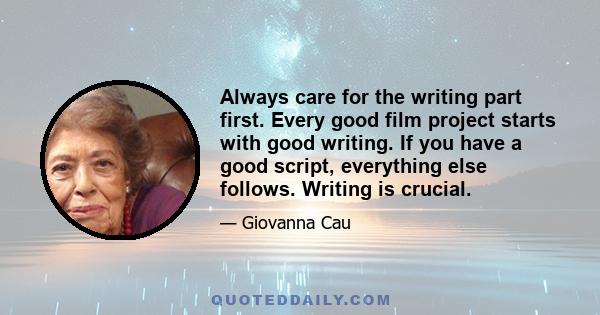 Always care for the writing part first. Every good film project starts with good writing. If you have a good script, everything else follows. Writing is crucial.