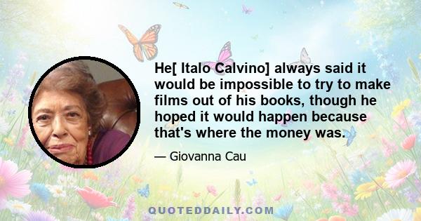 He[ Italo Calvino] always said it would be impossible to try to make films out of his books, though he hoped it would happen because that's where the money was.