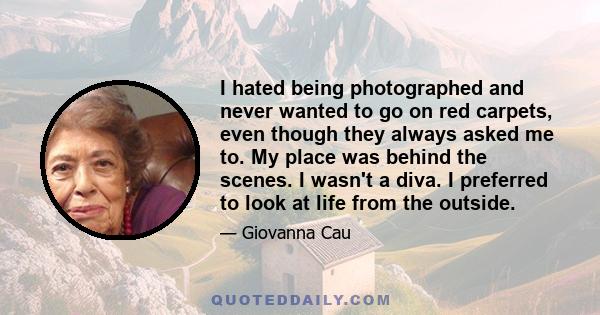 I hated being photographed and never wanted to go on red carpets, even though they always asked me to. My place was behind the scenes. I wasn't a diva. I preferred to look at life from the outside.