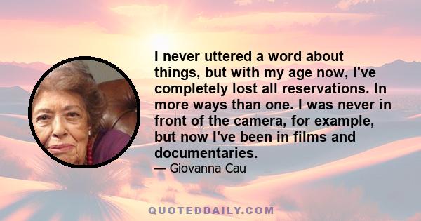 I never uttered a word about things, but with my age now, I've completely lost all reservations. In more ways than one. I was never in front of the camera, for example, but now I've been in films and documentaries.