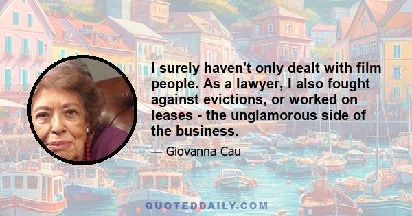 I surely haven't only dealt with film people. As a lawyer, I also fought against evictions, or worked on leases - the unglamorous side of the business.