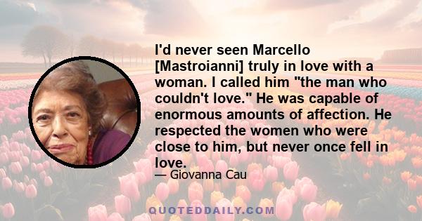 I'd never seen Marcello [Mastroianni] truly in love with a woman. I called him the man who couldn't love. He was capable of enormous amounts of affection. He respected the women who were close to him, but never once