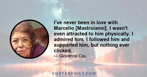 I've never been in love with Marcello [Mastroianni]. I wasn't even attracted to him physically. I admired him. I followed him and supported him, but nothing ever clicked.