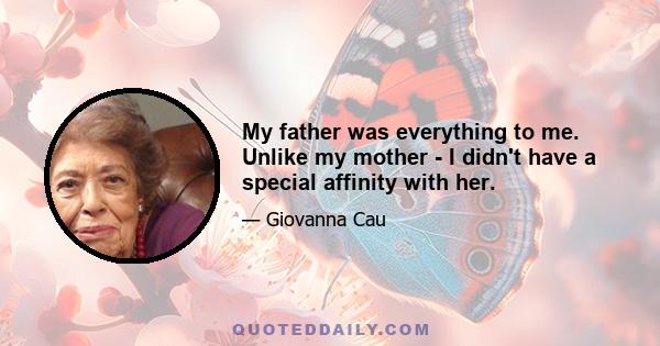 My father was everything to me. Unlike my mother - I didn't have a special affinity with her.