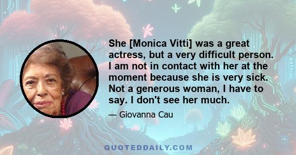 She [Monica Vitti] was a great actress, but a very difficult person. I am not in contact with her at the moment because she is very sick. Not a generous woman, I have to say. I don't see her much.