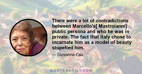 There were a lot of contradictions between Marcello's[ Mastroianni] public persona and who he was in private. The fact that Italy chose to incarnate him as a model of beauty stupefied him.