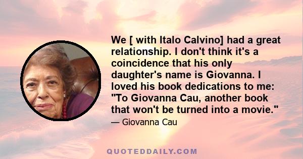 We [ with Italo Calvino] had a great relationship. I don't think it's a coincidence that his only daughter's name is Giovanna. I loved his book dedications to me: To Giovanna Cau, another book that won't be turned into