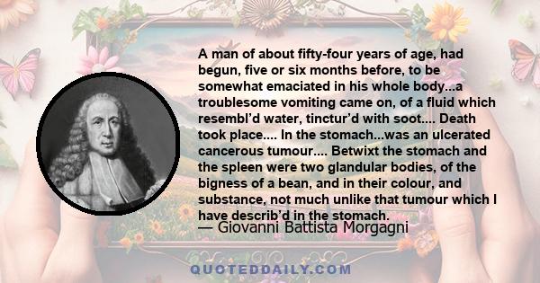 A man of about fifty-four years of age, had begun, five or six months before, to be somewhat emaciated in his whole body...a troublesome vomiting came on, of a fluid which resembl’d water, tinctur’d with soot.... Death